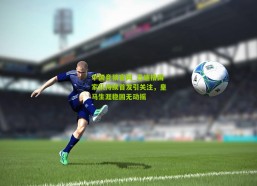 中国竞猜官网_吕迪格国家队持续首发引关注，皇马生涯稳固无动摇