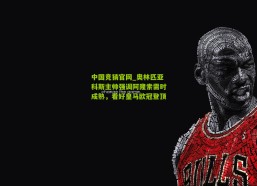 中国竞猜官网_奥林匹亚科斯主帅强调阿隆索需时成熟，看好皇马欧冠登顶