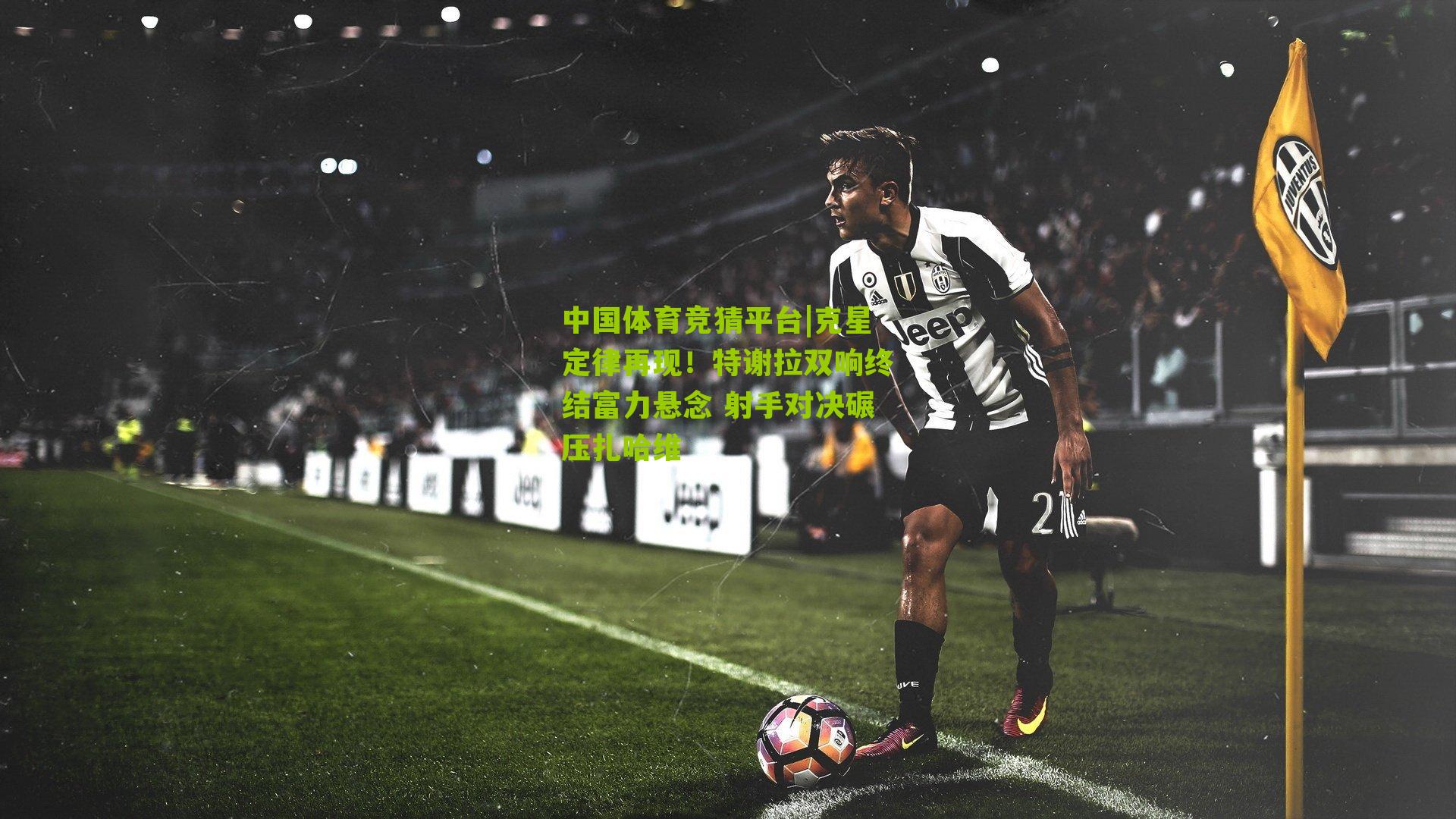 克星定律再现!特谢拉双响终结富力悬念 射手对决碾压扎哈维