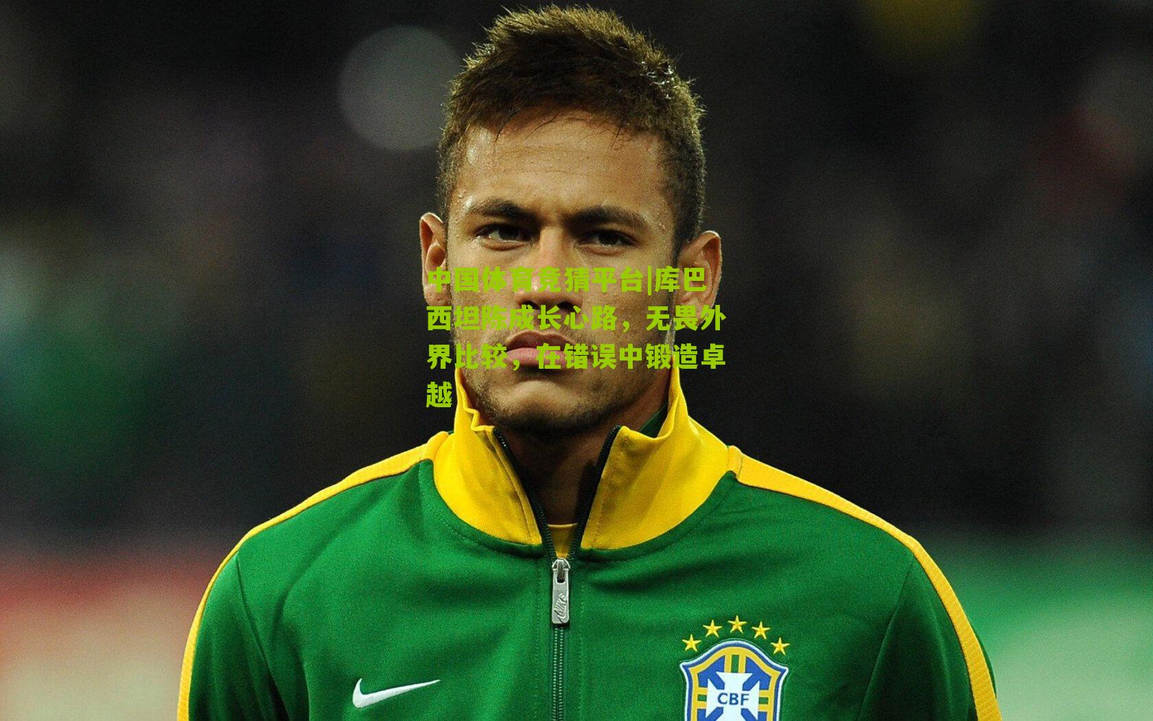 库巴西坦陈成长心路，无畏外界比较，在错误中锻造卓越