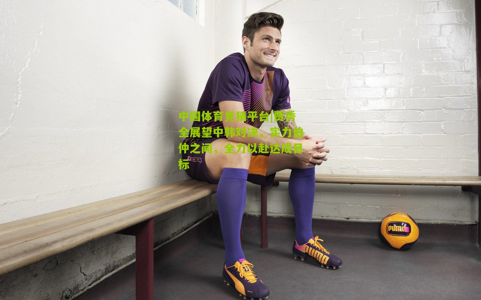 贾秀全展望中韩对决，实力伯仲之间，全力以赴达成目标